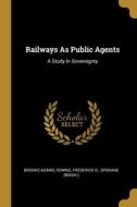 Railways As Public Agents: A Study In Sovereignty di Brooks Adams, Downs, Frederick O edito da WENTWORTH PR