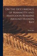 On the Occurrence of Mammoth and Mastodon Remains Around Hudson Bay di Robert Bell edito da LEGARE STREET PR