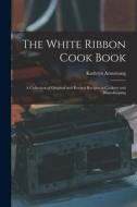 The White Ribbon Cook Book: A Collection of Original and Revised Recipes in Cookery and Housekeeping di Armstrong Kathryn edito da LEGARE STREET PR