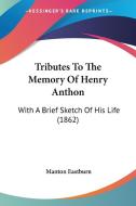 Tributes to the Memory of Henry Anthon: With a Brief Sketch of His Life (1862) di Manton Eastburn edito da Kessinger Publishing