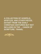 A Collection of Gospels, Epistles, and Other Pieces, Extant from the Early Christian Centuries But Not Included in the Canon of Scripture. Transl di Books Group edito da Rarebooksclub.com