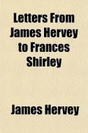 Letters From James Hervey To Frances Shi di James Hervey edito da General Books