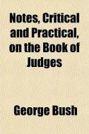 Notes, Critical And Practical, On The Book Of Judges di George Bush edito da General Books Llc