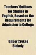 Teachers' Outlines For Studies In English, Based On The Requirements For Admission To College di Gilbert Sykes Blakely edito da General Books Llc