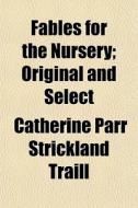 Fables For The Nursery; Original And Sel di Catherine Parr Strickland Traill edito da General Books