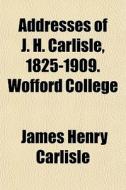 Addresses Of J. H. Carlisle, 1825-1909. Wofford College di James Henry Carlisle edito da General Books Llc