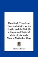 Thus Shalt Thou Live: Hints and Advice for the Healthy and the Sick on a Simple and Rational Mode of Life and a Natural Method of Cure di Sebastian Kneipp edito da Kessinger Publishing