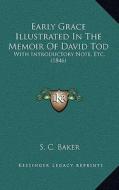 Early Grace Illustrated in the Memoir of David Tod: With Introductory Note, Etc. (1846) di S. C. Baker edito da Kessinger Publishing