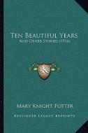 Ten Beautiful Years: And Other Stories (1916) di Mary Knight Potter edito da Kessinger Publishing
