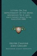 Letters on the Improvement of the Mind, Addressed to a Lady: And a Father's Legacy to His Daughters (1808) di Hester Chapone, John Gregory edito da Kessinger Publishing