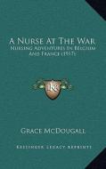 A Nurse at the War: Nursing Adventures in Belgium and France (1917) di Grace McDougall edito da Kessinger Publishing