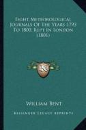 Eight Meteorological Journals of the Years 1793 to 1800, Kept in London (1801) di William Bent edito da Kessinger Publishing