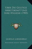 Uber Die Geistige Arbeitskraft Und Ihre Hygiene (1905) di Leopold Loewenfeld edito da Kessinger Publishing