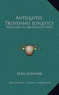Antiquites Troyennes Jusqu'ici: Negligees Ou Meconnues (1851) di Jean Lapaume edito da Kessinger Publishing