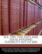 H.r. 1999--the State And Local Housing Flexibility Act Of 2005 edito da Bibliogov