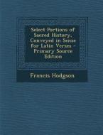 Select Portions of Sacred History, Conveyed in Sense for Latin Verses di Francis Hodgson edito da Nabu Press