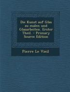 Kunst Auf Glas Zu Malen Und Glasarbeiten. Erster Theil. (Primary Source) di Pierre Le Vieil edito da Nabu Press