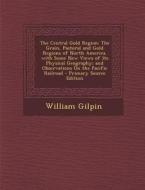 The Central Gold Region: The Grain, Pastoral and Gold Regions of North America. with Some New Views of Its Physical Geography; And Observations di William Gilpin edito da Nabu Press