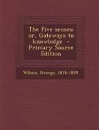 The Five Senses; Or, Gateways to Knowledge - Primary Source Edition di Wilson George 1818-1859 edito da Nabu Press