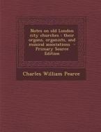 Notes on Old London City Churches: Their Organs, Organists, and Musical Associations - Primary Source Edition di Charles William Pearce edito da Nabu Press
