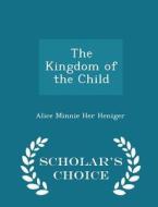 The Kingdom Of The Child - Scholar's Choice Edition di Alice Minnie Her Heniger edito da Scholar's Choice