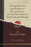 An Inquiry Into The Powers Of Ecclesiastics, On The Principles Of Scripture And Reason (classic Reprint) di Unknown Author edito da Forgotten Books