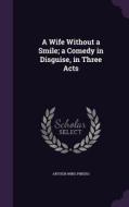 A Wife Without A Smile; A Comedy In Disguise, In Three Acts di Arthur Wing Pinero edito da Palala Press