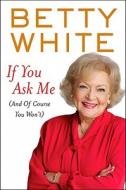 If You Ask Me: (And of Course You Won't) di Betty White edito da Thorndike Press