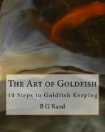 The Art of Goldfish: 10 Steps to Goldfish Keeping di B. G. Rand edito da Createspace