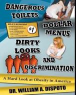 Dangerous Toilets, Dollar Menus, Dirty Looks, and Discrimination: A Hard Look at Obesity in America di William Dispoto, Dr William Dispoto edito da Createspace