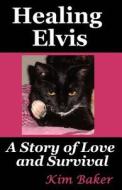 Healing Elvis: A Story of Love and Survival di Kim Baker edito da Createspace