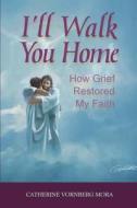 I'll Walk You Home: How Grief Restored My Faith di Catherine Vornberg Mora edito da Createspace