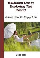Balanced Life in Exploring the World: Know How to Enjoy Life di Cleo Dix edito da Createspace