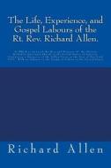 The Life, Experience, and Gospel Labours of the Rt. REV. Richard Allen.: To Which Is Annexed the Rise and Progress of the African Methodist Episcopal di Richard Allen edito da Createspace