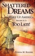 Shattered Dreams - Wake Up America Before It Is Too Late! di Donna M. Rogers edito da XULON PR