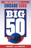 The Big 50: Chicago Cubs: The Men and Moments That Made the Chicago Cubs di Carrie Muskat edito da TRIUMPH BOOKS