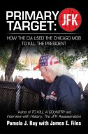 Primary Target: Jfk - How the Cia Used the Chicago Mob to Kill the President: Author of to Kill a County and Interview w di Pamela J. Ray edito da AUTHORHOUSE