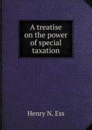 A Treatise On The Power Of Special Taxation di Henry N Ess edito da Book On Demand Ltd.