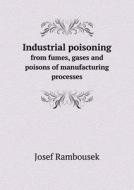 Industrial Poisoning From Fumes, Gases And Poisons Of Manufacturing Processes di Thomas Morison Legge, Josef Rambousek edito da Book On Demand Ltd.