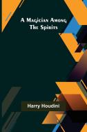 A Magician Among the Spirits di Harry Houdini edito da Alpha Editions