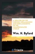 A Treatise on The Chronic Inflamation and Displacements of the Unimpregnated Uterus di Wm. H. Byford edito da Trieste Publishing