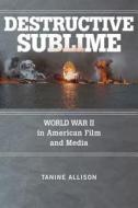 Destructive Sublime: World War II in American Film and Media di Tanine Allison edito da RUTGERS UNIV PR