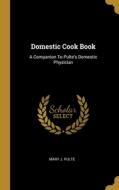 Domestic Cook Book: A Companion To Pulte's Domestic Physician di Mary J. Pulte edito da WENTWORTH PR