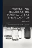 Rudimentary Treatise On the Manufacture of Bricks and Tiles: Containing an Outline of the Principles of Brickmaking di Edward Dobson edito da LEGARE STREET PR