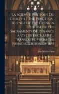 [La Science Pratique Du Crucifix.] The Practical Science of the Cross in the Use of the Sacraments of Penance and the Eucharist ... Translated From th di Jean Nicolas Grou edito da LEGARE STREET PR