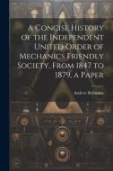 A Concise History of the Independent United Order of Mechanics Friendly Society, From 1847 to 1879, a Paper di Andrew Robinson edito da LEGARE STREET PR