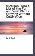 Michigan Flora A List Of The Fern And Seed Plants Growing Without Cultivation di W J Beal edito da Bibliolife