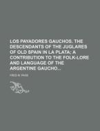 Los Payadores Gauchos. the Descendants of the Juglares of Old Spain in La Plata; A Contribution to the Folk-Lore and Language of the Argentine Gaucho di Fred M. Page edito da Rarebooksclub.com