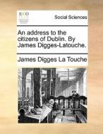 An Address To The Citizens Of Dublin. By James Digges-latouche. di James Digges La Touche edito da Gale Ecco, Print Editions