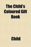 The Child's Coloured Gift Book di Child edito da General Books